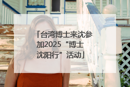 台湾博士来沈参加2025“博士沈阳行”活动