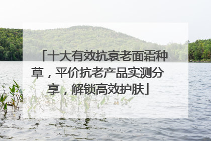 十大有效抗衰老面霜种草，平价抗老产品实测分享，解锁高效护肤