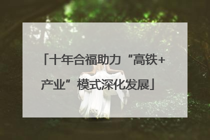 十年合福助力“高铁+产业”模式深化发展