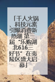 千人火锅、科技元素引爆消费新热潮 第三届“乐购湖北616三好节”在夷陵区盛大启幕