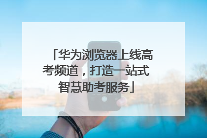 华为浏览器上线高考频道，打造一站式智慧助考服务