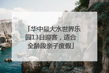 华中最大水世界乐园13日迎客，适合全龄段亲子度假