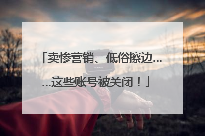 卖惨营销、低俗擦边……这些账号被关闭！