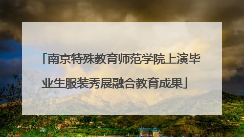 南京特殊教育师范学院上演毕业生服装秀展融合教育成果