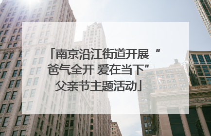 南京沿江街道开展“爸气全开 爱在当下”父亲节主题活动