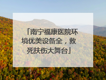 南宁福康医院环境优美设备全，救死扶伤大舞台
