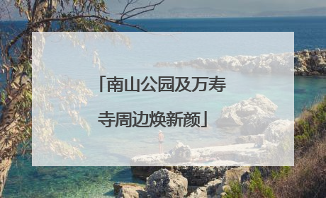 南山公园及万寿寺周边焕新颜
