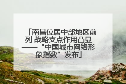 南昌位居中部地区前列 战略支点作用凸显——“中国城市网络形象指数”发布