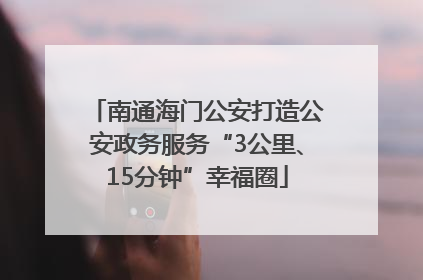南通海门公安打造公安政务服务“3公里、15分钟”幸福圈