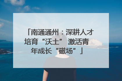 南通通州：深耕人才培育“沃土” 激活青年成长“磁场”