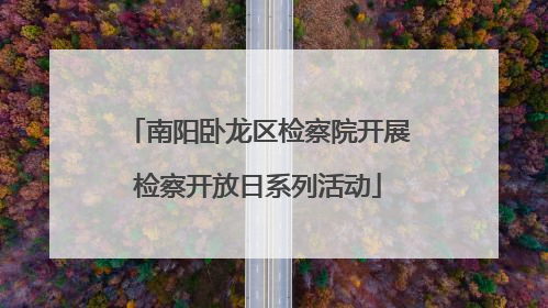 南阳卧龙区检察院开展检察开放日系列活动