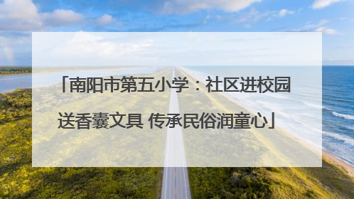 南阳市第五小学：社区进校园送香囊文具 传承民俗润童心