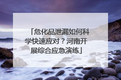 危化品泄漏如何科学快速应对？河南开展综合应急演练
