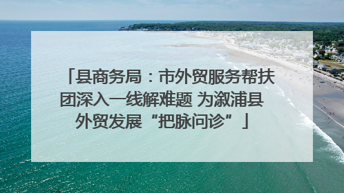 县商务局：市外贸服务帮扶团深入一线解难题 为溆浦县外贸发展“把脉问诊”