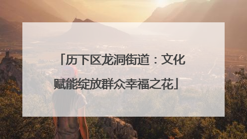历下区龙洞街道：文化赋能绽放群众幸福之花
