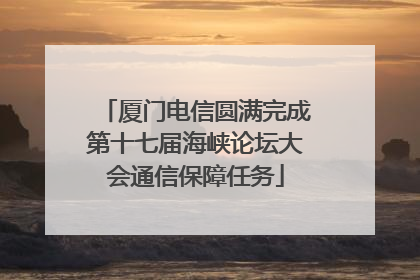 厦门电信圆满完成第十七届海峡论坛大会通信保障任务