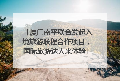 厦门南平联合发起入境旅游联程合作项目，国际旅游达人来体验