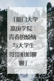厦门大学嘉庚学院：青春的烦恼 与大学生哥哥姐姐聊聊