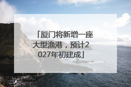 厦门将新增一座大型渔港，预计2027年初建成