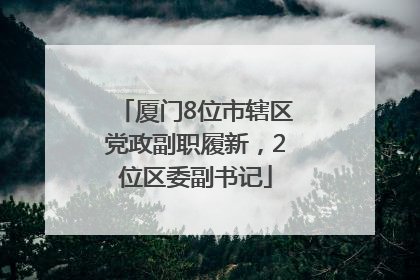 厦门8位市辖区党政副职履新，2位区委副书记