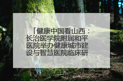 健康中国看山西：长治医学院附属和平医院举办健康城市建设与智慧医院临床研究能力提升交流会