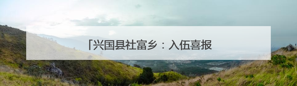 兴国县社富乡：入伍喜报送到家 光荣之家耀门楣