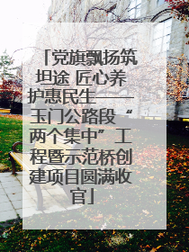 党旗飘扬筑坦途 匠心养护惠民生——玉门公路段“两个集中”工程暨示范桥创建项目圆满收官