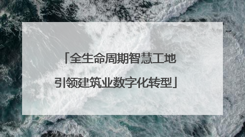 全生命周期智慧工地 引领建筑业数字化转型