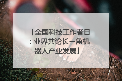全国科技工作者日：业界共论长三角机器人产业发展