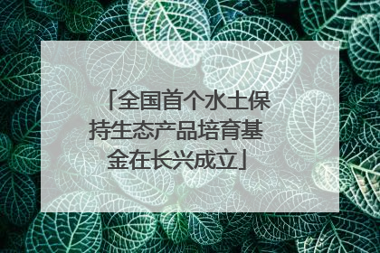 全国首个水土保持生态产品培育基金在长兴成立