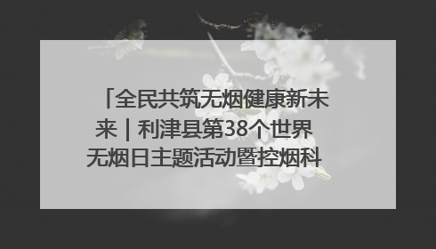 全民共筑无烟健康新未来｜利津县第38个世界无烟日主题活动暨控烟科普宣讲竞赛圆满举行