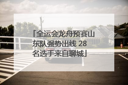 全运会龙舟预赛山东队强势出线 28名选手来自聊城