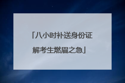八小时补送身份证 解考生燃眉之急