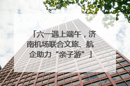 六一遇上端午，济南机场联合文旅、航企助力“亲子游”