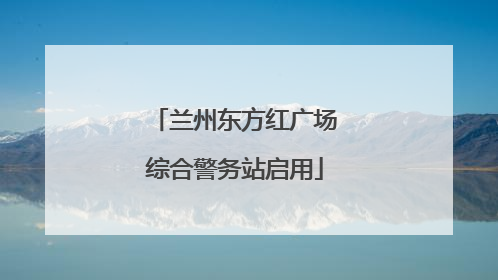 兰州东方红广场综合警务站启用