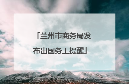 兰州市商务局发布出国务工提醒