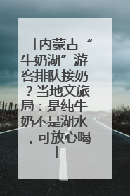 内蒙古“牛奶湖”游客排队接奶？当地文旅局：是纯牛奶不是湖水，可放心喝