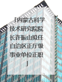 内蒙古科学技术研究院院长许振山拟任自治区正厅级事业单位正职