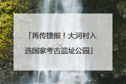 再传捷报！大河村入选国家考古遗址公园