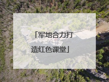 军地合力打造红色课堂