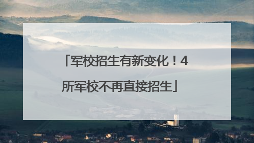 军校招生有新变化！4所军校不再直接招生