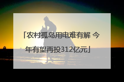 农村孤岛用电难有解 今年有望再投312亿元
