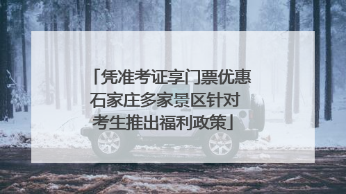 凭准考证享门票优惠 石家庄多家景区针对考生推出福利政策