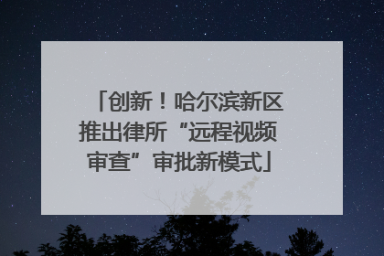 创新！哈尔滨新区推出律所“远程视频审查”审批新模式