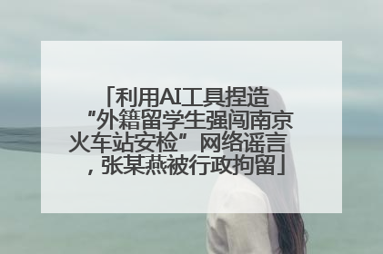 利用AI工具捏造 “外籍留学生强闯南京火车站安检”网络谣言，张某燕被行政拘留
