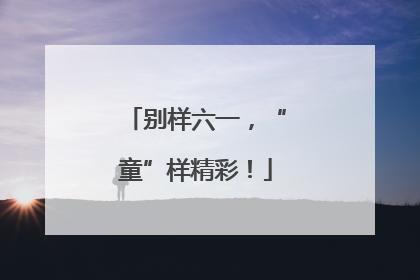 别样六一，“童”样精彩！