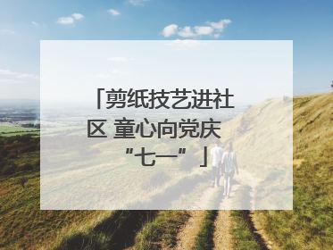 剪纸技艺进社区 童心向党庆“七一”