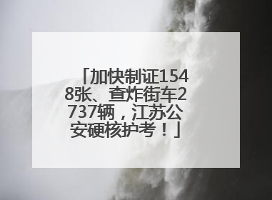 加快制证1548张、查炸街车2737辆，江苏公安硬核护考！