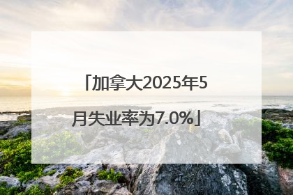 加拿大2025年5月失业率为7.0%
