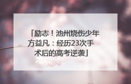 励志！池州烧伤少年方益凡：经历23次手术后的高考逆袭